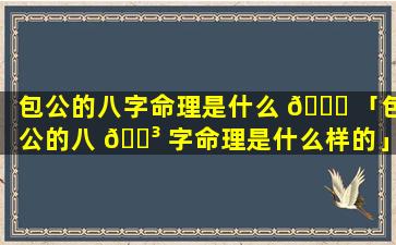 包公的八字命理是什么 🐎 「包公的八 🐳 字命理是什么样的」